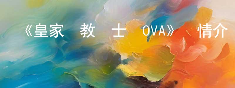 陳可樂的網絡影視資源,《皇家國教騎士團OVA》詳情介紹_皇家國教騎士團OVA已完結在線觀看_皇家國教騎士團OVA迅雷下載_日漫